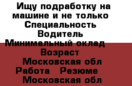 Ищу подработку на машине и не только › Специальность ­ Водитель › Минимальный оклад ­ 2 000 › Возраст ­ 37 - Московская обл. Работа » Резюме   . Московская обл.